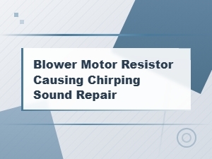 Blower Motor Resistor Chirping Sound: Diagnosis and Repair Guide