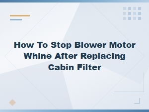 How to Stop Blower Motor Whine After Replacing Your Cabin Air Filter