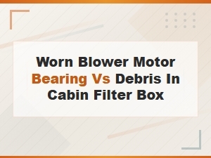 Worn Blower Motor Bearing vs Debris in Cabin Filter Box: How to Tell the Difference